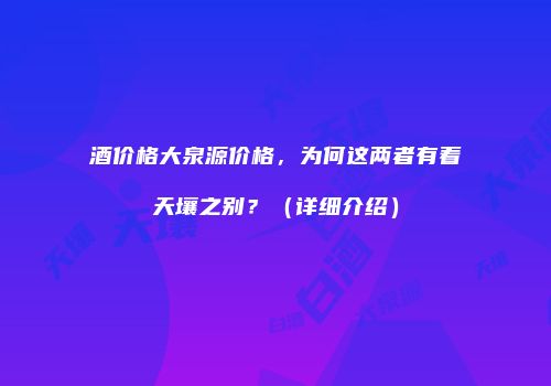 酒价格大泉源价格，为何这两者有着天壤之别？（详细介绍）