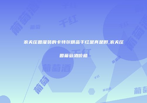 农夫庄园灌装的卡特尔精品干红是真是假,农夫庄园葡萄酒价格