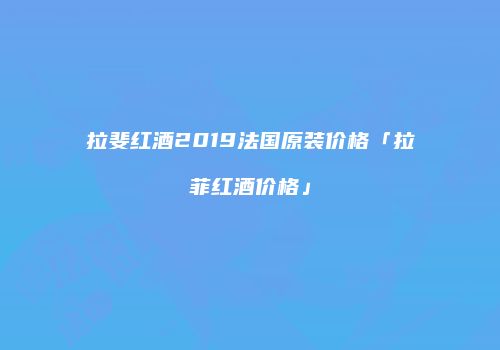 拉斐红酒2019法国原装价格「拉菲红酒价格」