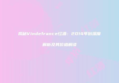 揭秘Vindefrance红酒：2014年份深度解析及其价格解读
