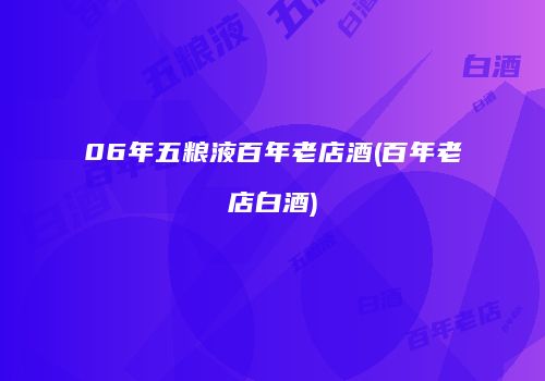 06年五粮液百年老店酒(百年老店白酒)