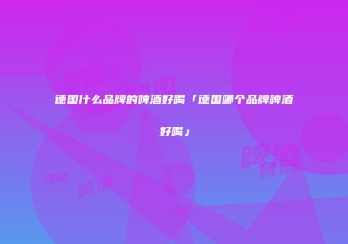 德国什么品牌的啤酒好喝「德国哪个品牌啤酒好喝」