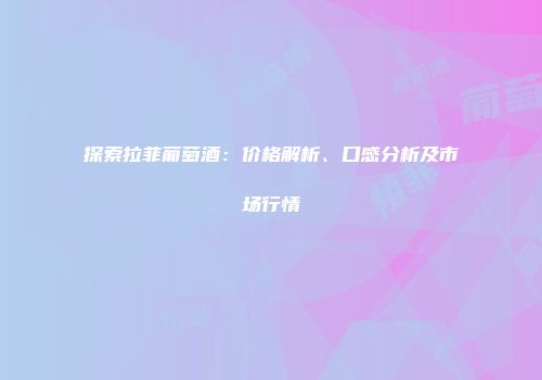 探索拉菲葡萄酒：价格解析、口感分析及市场行情