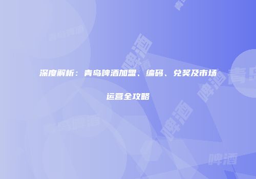 深度解析：青岛啤酒加盟、编码、兑奖及市场运营全攻略