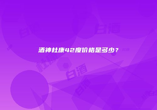 酒神杜康42度价格是多少？