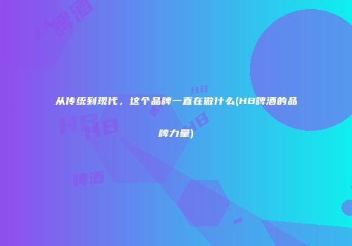 从传统到现代，这个品牌一直在做什么(HB啤酒的品牌力量)