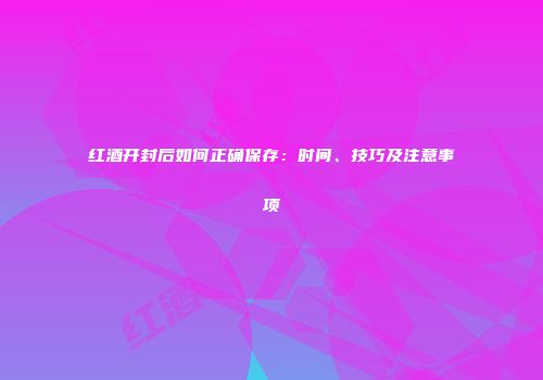 红酒开封后如何正确保存：时间、技巧及注意事项
