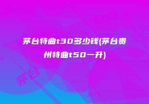 茅台特曲t30多少钱(茅台贵州特曲t50一升)