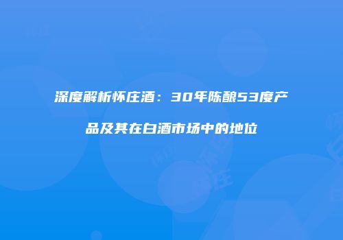 深度解析怀庄酒：30年陈酿53度产品及其在白酒市场中的地位