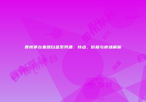 贵州茅台集团白金系列酒：特点、价格与市场解析