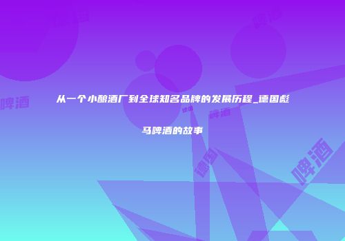 从一个小酿酒厂到全球知名品牌的发展历程_德国彪马啤酒的故事