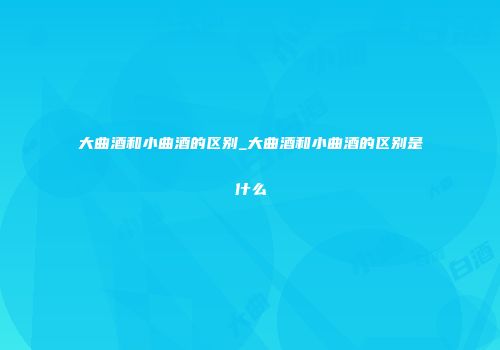 大曲酒和小曲酒的区别_大曲酒和小曲酒的区别是什么