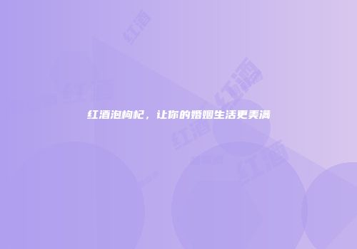红酒泡枸杞，让你的婚姻生活更美满