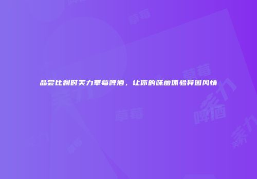 品尝比利时芙力草莓啤酒，让你的味蕾体验异国风情