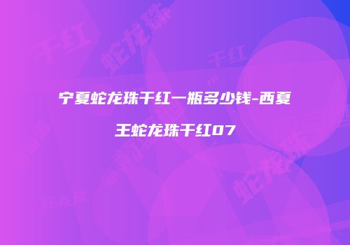 宁夏蛇龙珠干红一瓶多少钱-西夏王蛇龙珠干红07
