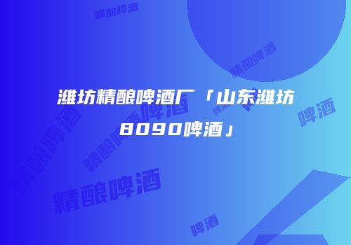 潍坊精酿啤酒厂「山东潍坊8090啤酒」