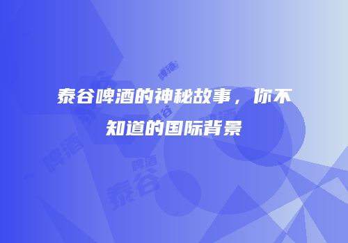 泰谷啤酒的神秘故事，你不知道的国际背景