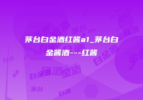 茅台白金酒红酱a1_茅台白金酱酒---红酱