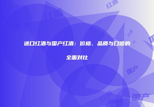 进口红酒与国产红酒：价格、品质与口感的全面对比