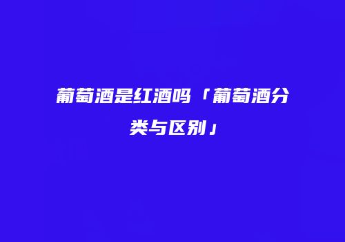 葡萄酒是红酒吗「葡萄酒分类与区别」