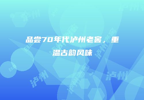 品尝70年代泸州老窖，重温古韵风味