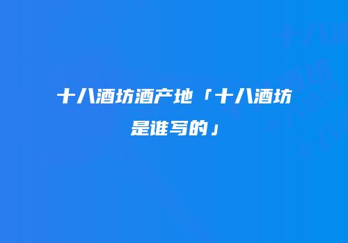 十八酒坊酒产地「十八酒坊是谁写的」