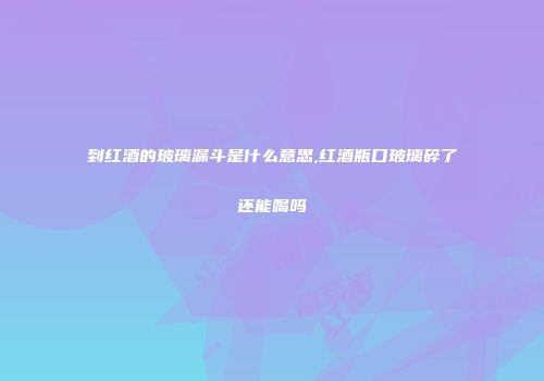 到红酒的玻璃漏斗是什么意思,红酒瓶口玻璃碎了还能喝吗