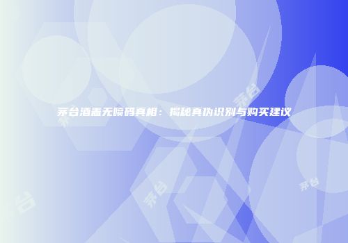茅台酒盖无喷码真相：揭秘真伪识别与购买建议