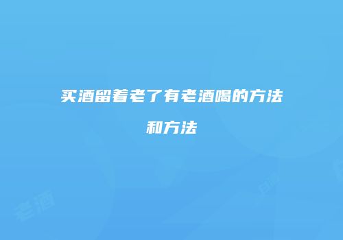 买酒留着老了有老酒喝的方法和方法