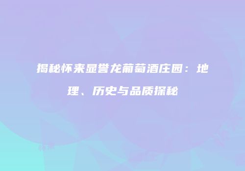 揭秘怀来显誉龙葡萄酒庄园：地理、历史与品质探秘