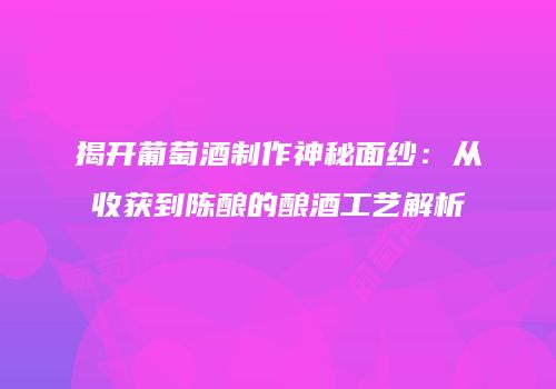 揭开葡萄酒制作神秘面纱：从收获到陈酿的酿酒工艺解析