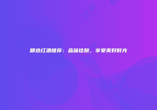 精选红酒推荐：品味佳酿，享受美好时光