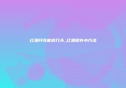 红酒开完能放几天_红酒储存小方法