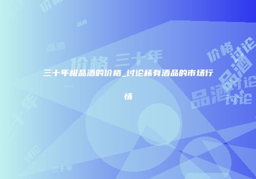 三十年极品酒的价格_讨论稀有酒品的市场行情