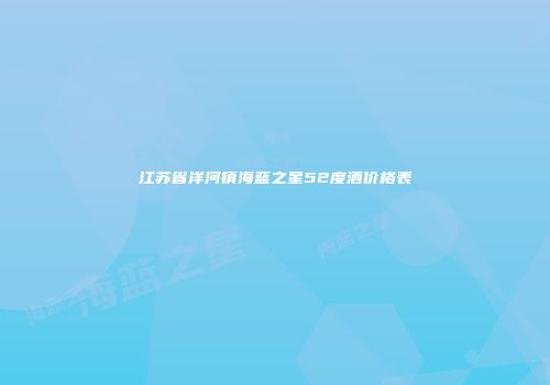 江苏省洋河镇海蓝之星52度酒价格表