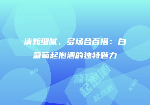 清新细腻，多场合百搭：白葡萄起泡酒的独特魅力
