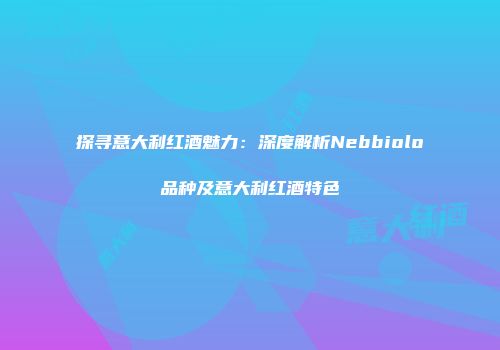 探寻意大利红酒魅力：深度解析Nebbiolo品种及意大利红酒特色