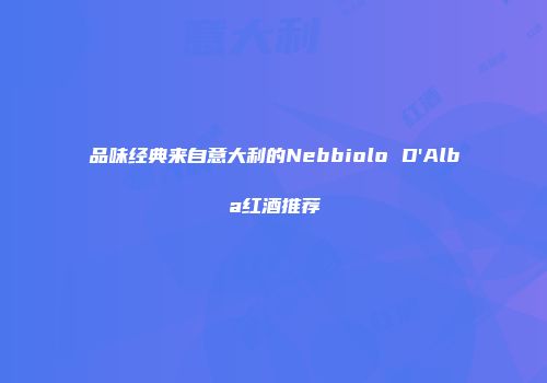 品味经典来自意大利的Nebbiolo D'Alba红酒推荐