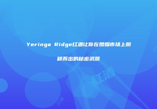 Yeringa Ridge红酒让你在婚姻市场上脱颖而出的秘密武器