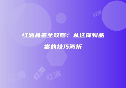 红酒品鉴全攻略：从选择到品尝的技巧解析