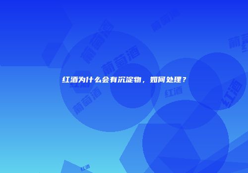 红酒为什么会有沉淀物，如何处理？