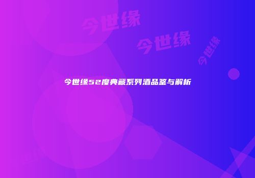 今世缘52度典藏系列酒品鉴与解析