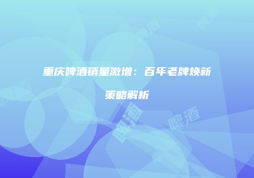 重庆啤酒销量激增：百年老牌焕新策略解析