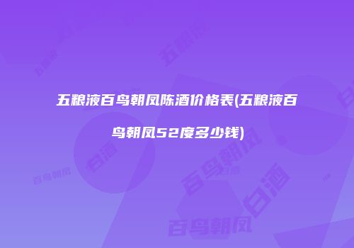 五粮液百鸟朝凤陈酒价格表(五粮液百鸟朝凤52度多少钱)
