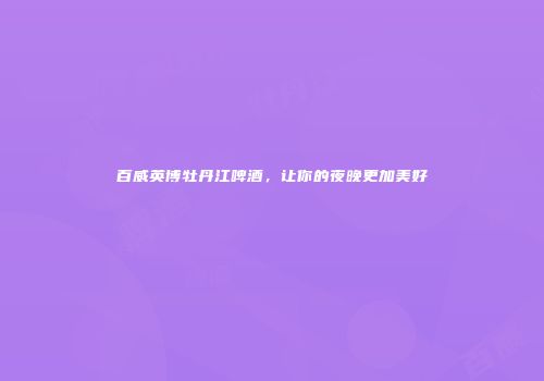 百威英博牡丹江啤酒，让你的夜晚更加美好