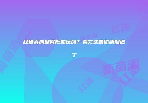 红酒真的能降低血压吗？看完这篇你就知道了