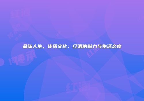 品味人生，传承文化：红酒的魅力与生活态度