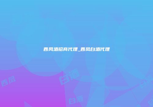 西风酒招商代理_西凤白酒代理