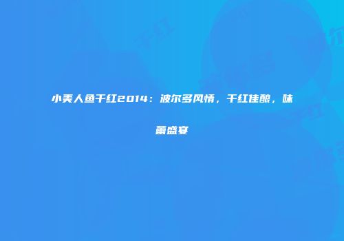 小美人鱼干红2014：波尔多风情，干红佳酿，味蕾盛宴