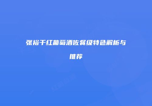 张裕干红葡萄酒佐餐级特色解析与推荐